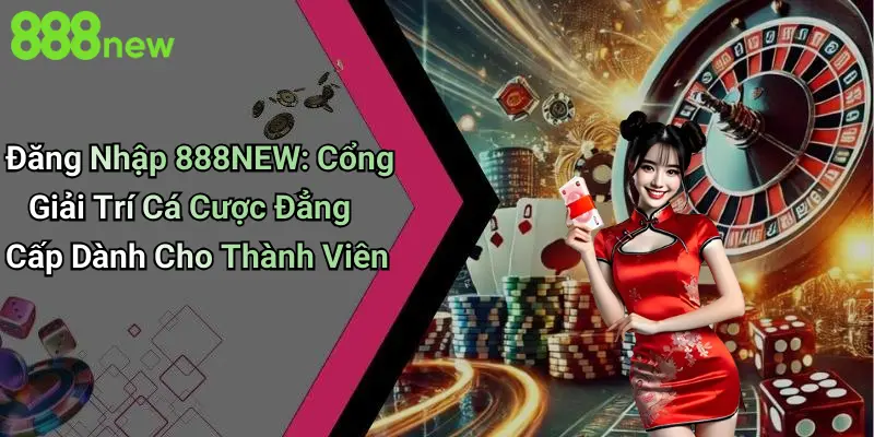 Đăng Nhập 888NEW: Cổng Giải Trí Cá Cược Đẳng Cấp Dành Cho Thành Viên