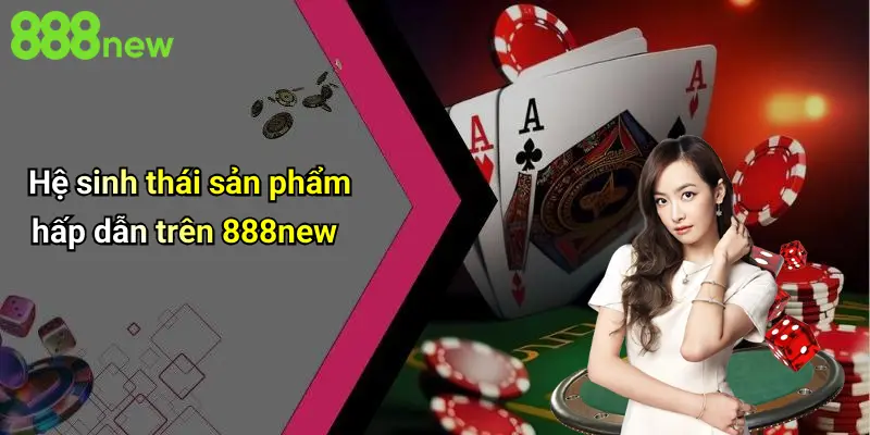 Hệ sinh thái sản phẩm hấp dẫn trên 888new