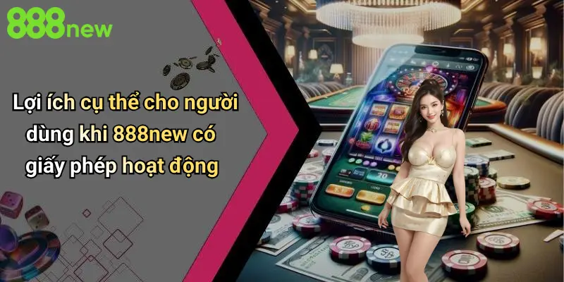 Lợi ích cụ thể cho người dùng khi 888new có giấy phép hoạt động