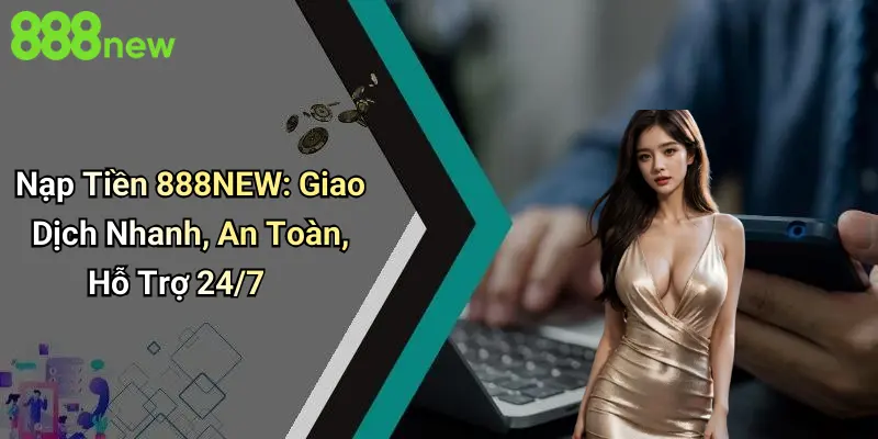 Nạp Tiền 888NEW: Giao Dịch Nhanh, An Toàn, Hỗ Trợ 24/7