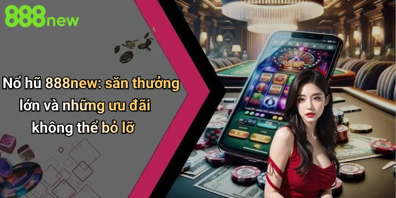 Nổ hũ 888new: săn thưởng lớn và những ưu đãi không thể bỏ lỡ