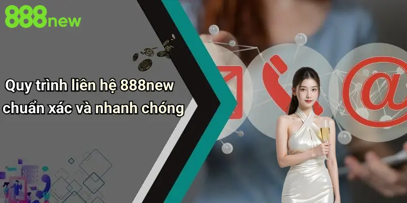 Quy trình liên hệ 888new chuẩn xác và nhanh chóng