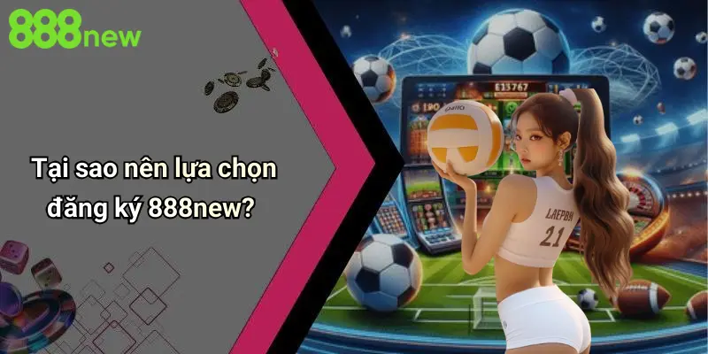 Tại sao nên lựa chọn đăng ký 888new?