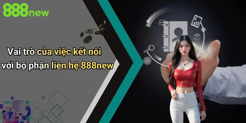 Vai trò của việc kết nối với bộ phận liên hệ 888new